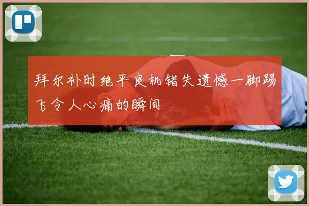 拜尔补时绝平良机错失遗憾一脚踢飞令人心痛的瞬间